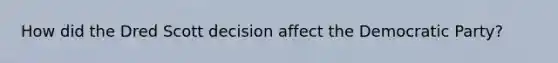 How did the Dred Scott decision affect the Democratic Party?