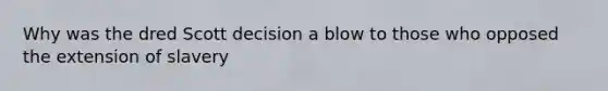 Why was the dred Scott decision a blow to those who opposed the extension of slavery