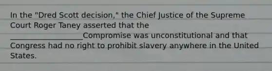 In the "Dred Scott decision," the Chief Justice of the Supreme Court Roger Taney asserted that the ___________________Compromise was unconstitutional and that Congress had no right to prohibit slavery anywhere in the United States.