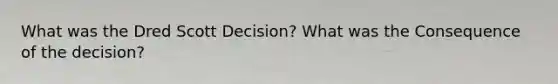 What was the Dred Scott Decision? What was the Consequence of the decision?