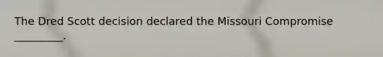 The Dred Scott decision declared the Missouri Compromise _________.