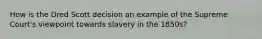 How is the Dred Scott decision an example of the Supreme Court's viewpoint towards slavery in the 1850s?