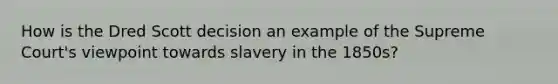 How is the Dred Scott decision an example of the Supreme Court's viewpoint towards slavery in the 1850s?