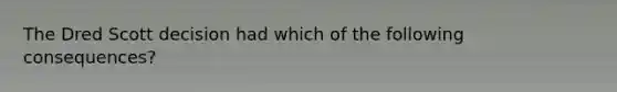 The Dred Scott decision had which of the following consequences?