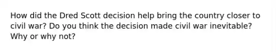 How did the Dred Scott decision help bring the country closer to civil war? Do you think the decision made civil war inevitable? Why or why not?