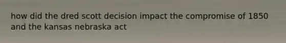 how did the dred scott decision impact the compromise of 1850 and the kansas nebraska act