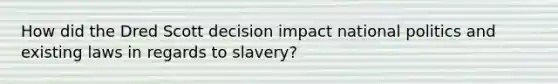 How did the Dred Scott decision impact national politics and existing laws in regards to slavery?