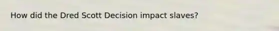 How did the Dred Scott Decision impact slaves?