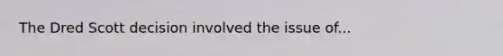 The Dred Scott decision involved the issue of...
