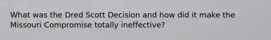 What was the Dred Scott Decision and how did it make the Missouri Compromise totally ineffective?
