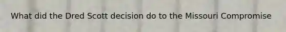 What did the Dred Scott decision do to the Missouri Compromise
