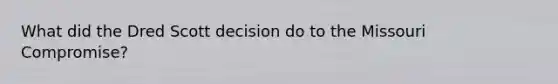 What did the Dred Scott decision do to the Missouri Compromise?