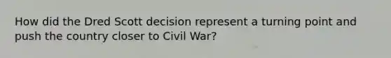 How did the Dred Scott decision represent a turning point and push the country closer to Civil War?