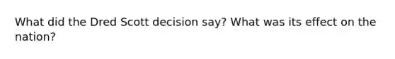 What did the Dred Scott decision say? What was its effect on the nation?