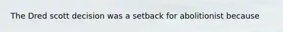 The Dred scott decision was a setback for abolitionist because