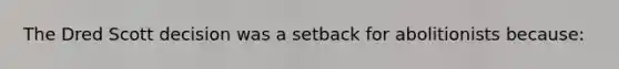 The Dred Scott decision was a setback for abolitionists because: