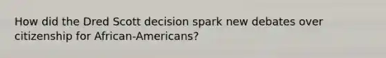 How did the Dred Scott decision spark new debates over citizenship for African-Americans?