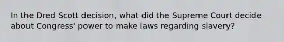 In the Dred Scott decision, what did the Supreme Court decide about Congress' power to make laws regarding slavery?