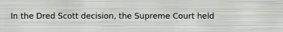 In the Dred Scott decision, the Supreme Court held