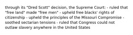 through its "Dred Scott" decision, the Supreme Court: - ruled that "free land" made "free men" - upheld free blacks' rights of citizenship - upheld the principles of the Missouri Compromise - soothed sectarian tensions - ruled that Congress could not outlaw slavery anywhere in the United States