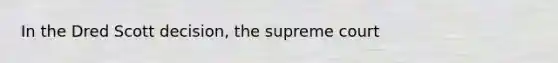 In the Dred Scott decision, the supreme court