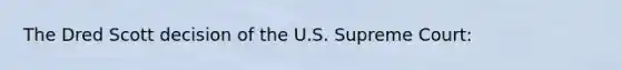 The Dred Scott decision of the U.S. Supreme Court: