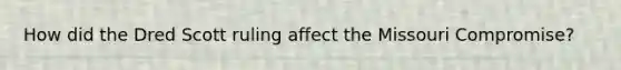 How did the Dred Scott ruling affect the Missouri Compromise?