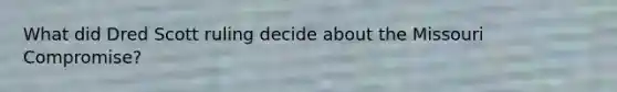 What did Dred Scott ruling decide about the Missouri Compromise?
