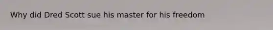 Why did Dred Scott sue his master for his freedom