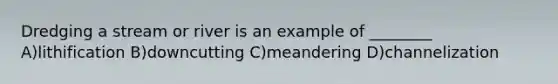Dredging a stream or river is an example of ________ A)lithification B)downcutting C)meandering D)channelization