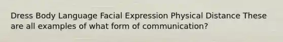 Dress Body Language Facial Expression Physical Distance These are all examples of what form of communication?