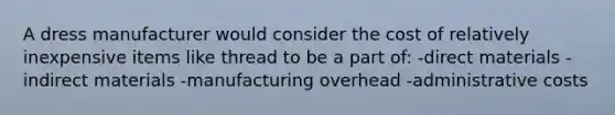 A dress manufacturer would consider the cost of relatively inexpensive items like thread to be a part of: -direct materials -indirect materials -manufacturing overhead -administrative costs