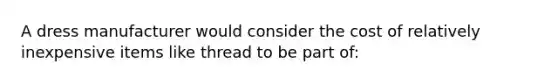 A dress manufacturer would consider the cost of relatively inexpensive items like thread to be part of: