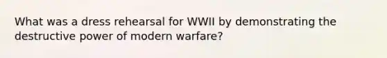 What was a dress rehearsal for WWII by demonstrating the destructive power of modern warfare?