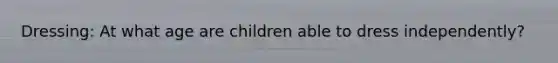 Dressing: At what age are children able to dress independently?
