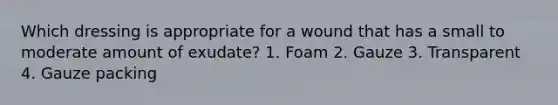 Which dressing is appropriate for a wound that has a small to moderate amount of exudate? 1. Foam 2. Gauze 3. Transparent 4. Gauze packing