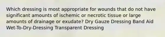 Which dressing is most appropriate for wounds that do not have significant amounts of ischemic or necrotic tissue or large amounts of drainage or exudate? Dry Gauze Dressing Band Aid Wet-To-Dry-Dressing Transparent Dressing