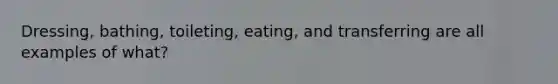 Dressing, bathing, toileting, eating, and transferring are all examples of what?