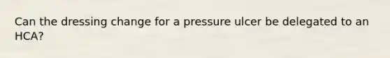 Can the dressing change for a pressure ulcer be delegated to an HCA?