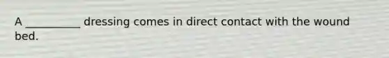 A __________ dressing comes in direct contact with the wound bed.