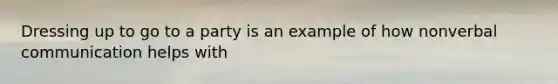 Dressing up to go to a party is an example of how nonverbal communication helps with