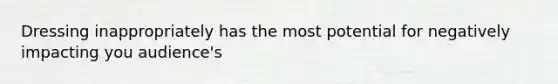 Dressing inappropriately has the most potential for negatively impacting you audience's