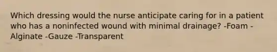 Which dressing would the nurse anticipate caring for in a patient who has a noninfected wound with minimal drainage? -Foam -Alginate -Gauze -Transparent