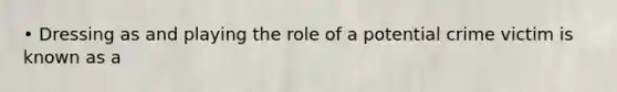 • Dressing as and playing the role of a potential crime victim is known as a