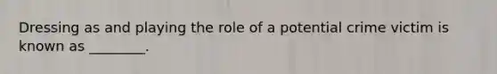 Dressing as and playing the role of a potential crime victim is known as ________.