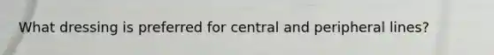 What dressing is preferred for central and peripheral lines?