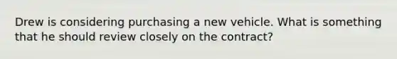 Drew is considering purchasing a new vehicle. What is something that he should review closely on the contract?