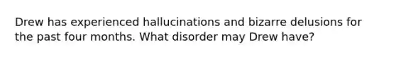 Drew has experienced hallucinations and bizarre delusions for the past four months. What disorder may Drew have?