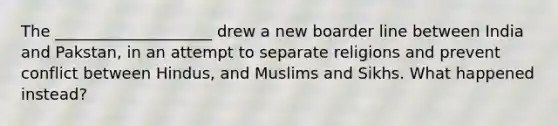 The ____________________ drew a new boarder line between India and Pakstan, in an attempt to separate religions and prevent conflict between Hindus, and Muslims and Sikhs. What happened instead?