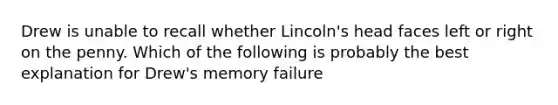 Drew is unable to recall whether Lincoln's head faces left or right on the penny. Which of the following is probably the best explanation for Drew's memory failure